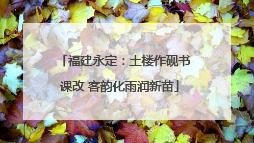 福建永定：土楼作砚书课改 客韵化雨润新苗