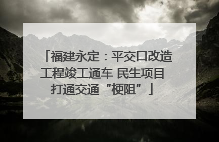 福建永定：平交口改造工程竣工通车 民生项目打通交通“梗阻”