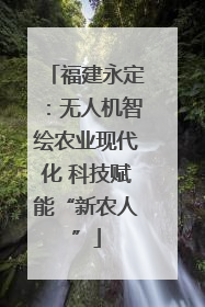 福建永定：无人机智绘农业现代化 科技赋能“新农人”