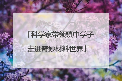 科学家带领镇中学子走进奇妙材料世界