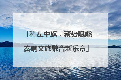 科左中旗：聚势赋能 奏响文旅融合新乐章