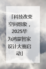 科技改变空间想象，2025华为鸿蒙智家设计大赛启动