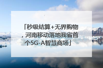 秒级结算+无界购物，河南移动落地我省首个5G-A智慧商场