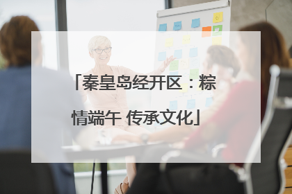 秦皇岛经开区：粽情端午 传承文化