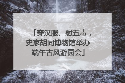 穿汉服、射五毒，史家胡同博物馆举办端午古风游园会