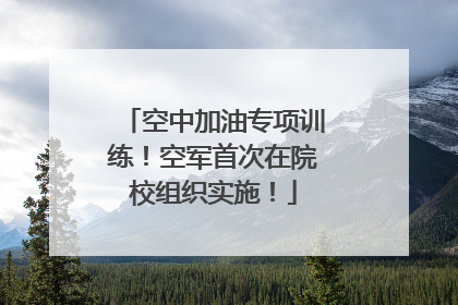 空中加油专项训练！空军首次在院校组织实施！
