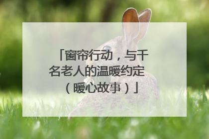 窗帘行动，与千名老人的温暖约定（暖心故事）