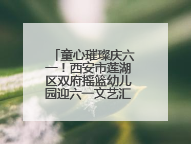 童心璀璨庆六一！西安市莲湖区双府摇篮幼儿园迎六一文艺汇演圆满举行