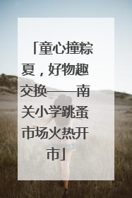 童心撞粽夏，好物趣交换——南关小学跳蚤市场火热开市
