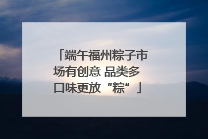 端午福州粽子市场有创意 品类多口味更放“粽”