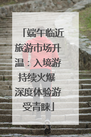 端午临近旅游市场升温：入境游持续火爆 深度体验游受青睐