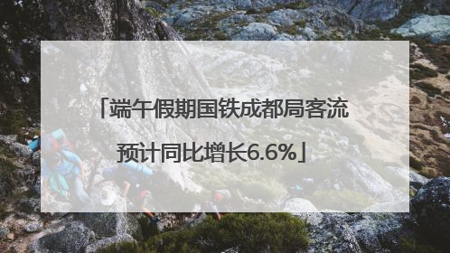端午假期国铁成都局客流预计同比增长6.6%