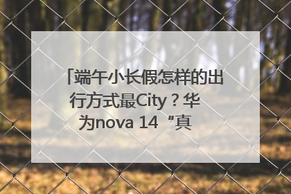 端午小长假怎样的出行方式最City？华为nova 14“真就不一样”！