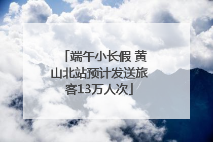 端午小长假 黄山北站预计发送旅客13万人次