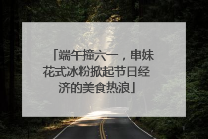 端午撞六一，串妹花式冰粉掀起节日经济的美食热浪