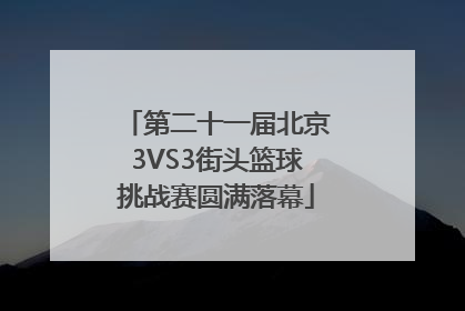 第二十一届北京3VS3街头篮球挑战赛圆满落幕