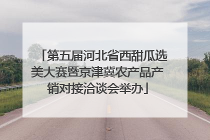 第五届河北省西甜瓜选美大赛暨京津冀农产品产销对接洽谈会举办