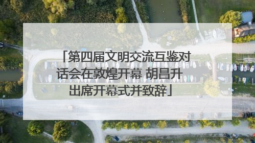 第四届文明交流互鉴对话会在敦煌开幕 胡昌升出席开幕式并致辞