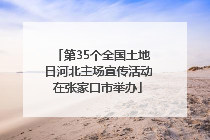第35个全国土地日河北主场宣传活动在张家口市举办