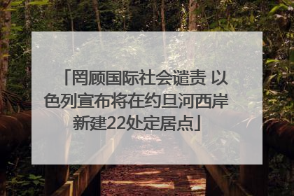 罔顾国际社会谴责 以色列宣布将在约旦河西岸新建22处定居点
