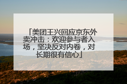美团王兴回应京东外卖冲击：欢迎参与者入场，坚决反对内卷，对长期很有信心