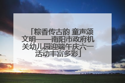 粽香传古韵 童声颂文明——南阳市政府机关幼儿园迎端午庆六一活动丰富多彩