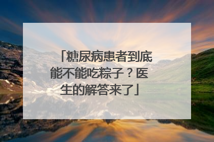 糖尿病患者到底能不能吃粽子？医生的解答来了
