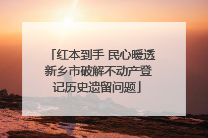 红本到手 民心暖透 新乡市破解不动产登记历史遗留问题