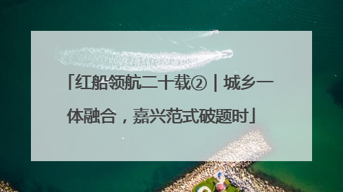 红船领航二十载②｜城乡一体融合，嘉兴范式破题时