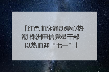 红色血脉涌动爱心热潮 株洲电信党员干部以热血迎“七一”