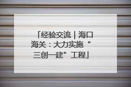 经验交流｜海口海关：大力实施“三创一建”工程