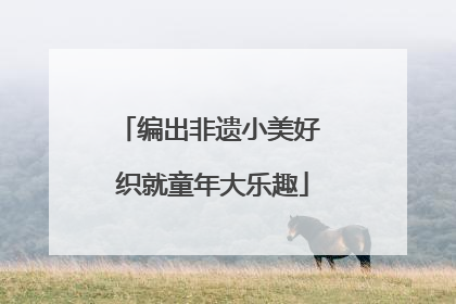 编出非遗小美好 织就童年大乐趣