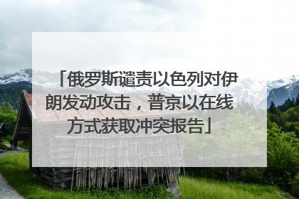 俄罗斯谴责以色列对伊朗发动攻击，普京以在线方式获取冲突报告