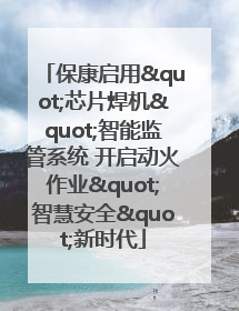 保康启用"芯片焊机"智能监管系统 开启动火作业"智慧安全"新时代
