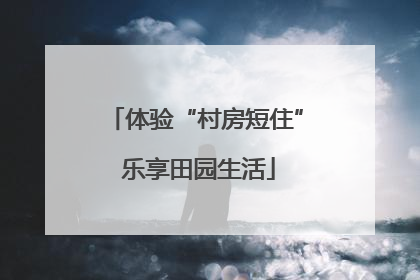 体验“村房短住” 乐享田园生活