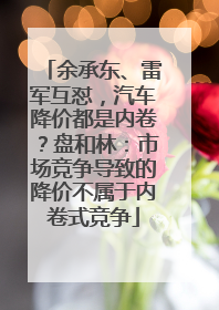 余承东、雷军互怼，汽车降价都是内卷？盘和林：市场竞争导致的降价不属于内卷式竞争