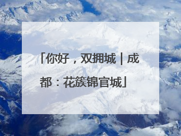 你好，双拥城｜成都：花簇锦官城