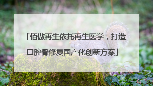 佰傲再生依托再生医学，打造口腔骨修复国产化创新方案