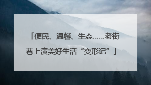 便民、温馨、生态……老街巷上演美好生活“变形记”