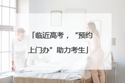 临近高考，“预约上门办”助力考生