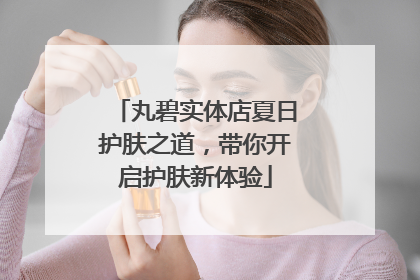 丸碧实体店夏日护肤之道，带你开启护肤新体验