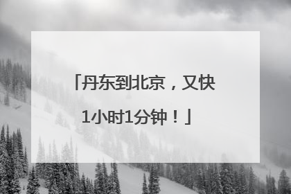 丹东到北京，又快1小时1分钟！
