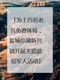为上百名老兵免费体检，盐城亭湖新兴镇开展关爱退役军人活动