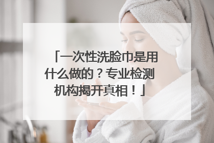 一次性洗脸巾是用什么做的？专业检测机构揭开真相！