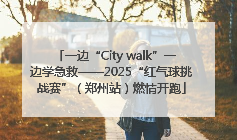一边“City walk”一边学急救——2025“红气球挑战赛”（郑州站）燃情开跑