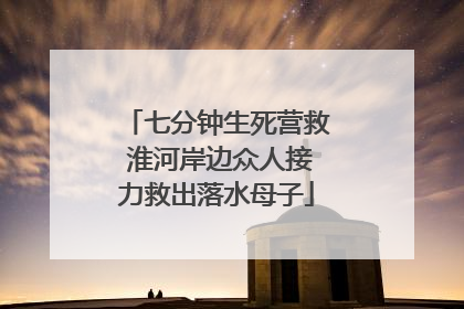 七分钟生死营救 淮河岸边众人接力救出落水母子