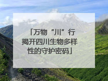 万物“川”行 揭开四川生物多样性的守护密码
