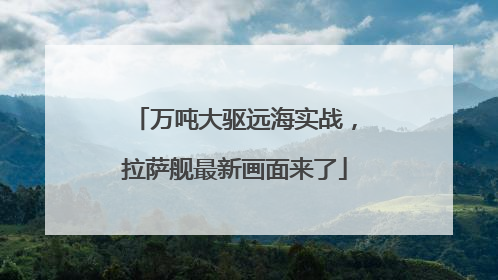 万吨大驱远海实战，拉萨舰最新画面来了