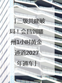 三级共建破局！会昌到赣州1小时黄金通道2027年通车