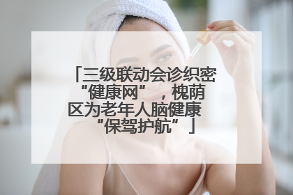 三级联动会诊织密 “健康网”，槐荫区为老年人脑健康 “保驾护航”